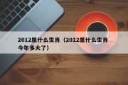 2012属什么生肖（2012属什么生肖 今年多大了）