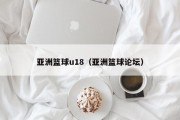 亚洲篮球u18（亚洲篮球论坛）