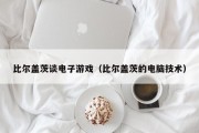 比尔盖茨谈电子游戏（比尔盖茨的电脑技术）