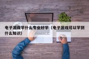 电子游戏学什么专业好学（电子游戏可以学到什么知识）