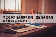 沉迷电子游戏会损害大脑吗（沉迷电子游戏危害多作文600字议论文）