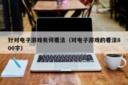 针对电子游戏有何看法（对电子游戏的看法800字）