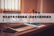 他沉迷于电子游戏英语（沉迷电子游戏的英文）