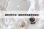 藏地传奇手游（藏地传奇歌曲视频播放）