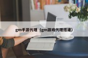 gm手游代理（gm游戏代理搭建）