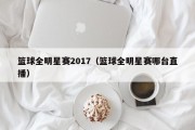 篮球全明星赛2017（篮球全明星赛哪台直播）