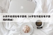 小孩不应该玩电子游戏（小学生不能玩电子游戏的理由）