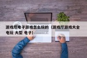 游戏厅电子游戏怎么玩的（游戏厅游戏大全 电玩 大型 电子）