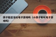 孩子能适当玩电子游戏吗（小孩子能玩电子游戏吗）