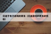 沉迷于电子游戏的男生（沉迷游戏的男生的性格）