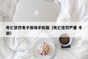 死亡惩罚电子游戏手机版（死亡惩罚严重 手游）