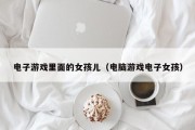 电子游戏里面的女孩儿（电脑游戏电子女孩）