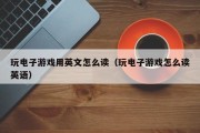 玩电子游戏用英文怎么读（玩电子游戏怎么读英语）