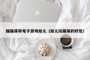 蹦蹦床和电子游戏幼儿（幼儿玩蹦床的好处）