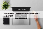 篮球犯规5秒（篮球比赛中5秒违例有哪些?如何处理?）