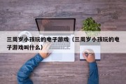 三周岁小孩玩的电子游戏（三周岁小孩玩的电子游戏叫什么）