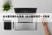 北斗星代表什么生肖（北斗是特马打一个生肖）
