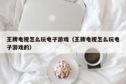 王牌电视怎么玩电子游戏（王牌电视怎么玩电子游戏的）
