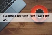 北仑哪里有电子游戏店卖（宁波北仑有电竞酒店吗）
