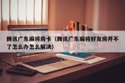 腾讯广东麻将房卡（腾讯广东麻将好友房开不了怎么办怎么解决）
