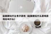 赵丽颖玩什么电子游戏（赵丽颖玩什么游戏游戏名叫什么）