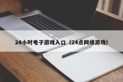 24小时电子游戏入口（24点网络游戏）