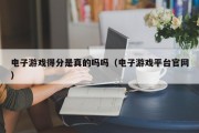 电子游戏得分是真的吗吗（电子游戏平台官网）