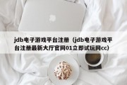 jdb电子游戏平台注册（jdb电子游戏平台注册最新大厅官网01立即试玩网cc）