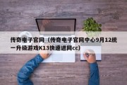 传奇电子官网（传奇电子官网中心9月12统一升级游戏K13快速进网cc）
