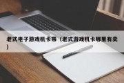 老式电子游戏机卡带（老式游戏机卡哪里有卖）