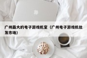 广州最大的电子游戏机室（广州电子游戏机批发市场）