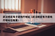 武汉附近电子游戏厅地址（武汉附近电子游戏厅地址在哪里）
