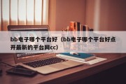 bb电子哪个平台好（bb电子哪个平台好点开最新的平台网cc）