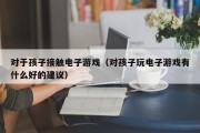 对于孩子接触电子游戏（对孩子玩电子游戏有什么好的建议）