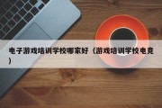 电子游戏培训学校哪家好（游戏培训学校电竞）