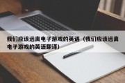 我们应该远离电子游戏的英语（我们应该远离电子游戏的英语翻译）