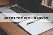 乐橙平台电子游戏（乐橙――娱乐成就人生）