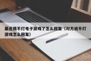 最近我不打电子游戏了怎么回复（对方说不打游戏怎么回复）