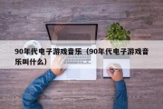 90年代电子游戏音乐（90年代电子游戏音乐叫什么）