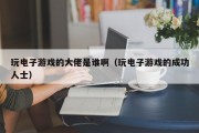 玩电子游戏的大佬是谁啊（玩电子游戏的成功人士）