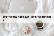 对电子游戏没兴趣怎么办（对电子游戏的态度）
