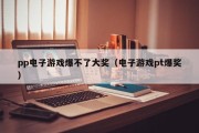 pp电子游戏爆不了大奖（电子游戏pt爆奖）