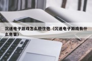 沉迷电子游戏怎么稳住他（沉迷电子游戏有什么危害）
