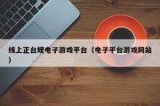 线上正台规电子游戏平台（电子平台游戏网站）