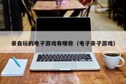亲自玩的电子游戏有哪些（电子亲子游戏）