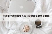 什么电子游戏最多人玩（玩的最多的电子游戏）