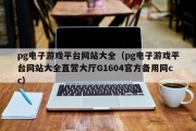 pg电子游戏平台网站大全（pg电子游戏平台网站大全直营大厅G1604官方备用网cc）