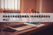 杭州电子游戏室在哪里办（杭州电竞游戏文化中心）