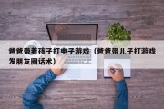 爸爸带着孩子打电子游戏（爸爸带儿子打游戏发朋友圈话术）