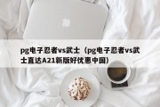 pg电子忍者vs武士（pg电子忍者vs武士直达A21新版好优惠中国）